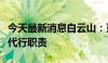 今天最新消息白云山：董事长辞职，副董事长代行职责