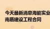 今天最新消息海能实业：签订2562万美元越南盾建设工程合同