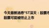 今天最新消息*ST深天：股票市值连续19日低于3亿元 公司股票可能被终止上市