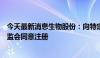 今天最新消息生物股份：向特定对象发行股票申请获中国证监会同意注册