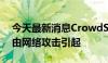 今天最新消息CrowdStrike称故障事件并非由网络攻击引起