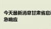 今天最新消息甘肃省启动省级防汛抗洪四级应急响应