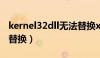 kernel32dll无法替换xp（kernel32 dll无法替换）