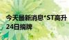 今天最新消息*ST高升：股票将于2024年7月24日摘牌