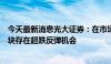 今天最新消息光大证券：在市场高低切换背景下，新能源板块存在超跌反弹机会