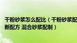 干粉砂浆怎么配比（干粉砂浆配方介绍一下 谁有干粉砂浆厂新配方 混合砂浆配制）