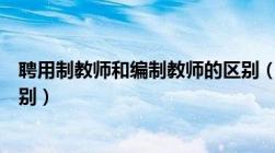 聘用制教师和编制教师的区别（聘用制教师和在编教师的区别）