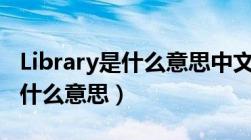 Library是什么意思中文翻译成为（library是什么意思）