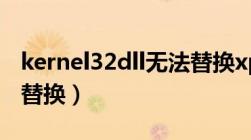 kernel32dll无法替换xp（kernel32 dll无法替换）