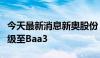 今天最新消息新奥股份：穆迪上调公司信用评级至Baa3