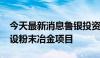 今天最新消息鲁银投资：拟投资4985万元建设粉末冶金项目