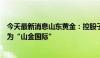 今天最新消息山东黄金：控股子公司银泰黄金变更证券简称为“山金国际”