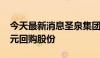 今天最新消息圣泉集团：拟以1.5亿元-2.5亿元回购股份