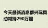 今天最新消息群兴玩具：股东北京九连环拟被动减持290万股