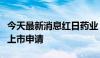 今天最新消息红日药业：获批酮咯酸氨丁三醇上市申请