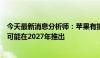 今天最新消息分析师：苹果有折叠手机的规划，大概时间点可能在2027年推出