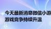 今天最新消息微信小游戏用户已达10亿 轻量游戏竞争持续升温