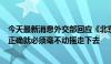 今天最新消息外交部回应《北京宣言》落实前景：只要方向正确就必须毫不动摇走下去