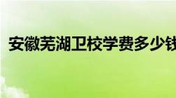 安徽芜湖卫校学费多少钱?（安徽芜湖卫校）