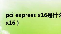 pci express x16是什么意思（pci express x16）