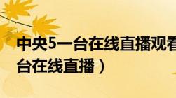 中央5一台在线直播观看 现场直播（中央5一台在线直播）