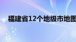 福建省12个地级市地图（福建有哪些市）