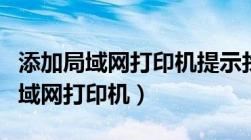 添加局域网打印机提示找不到打印机（添加局域网打印机）