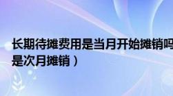 长期待摊费用是当月开始摊销吗（长期待摊费用当月摊销还是次月摊销）