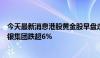 今天最新消息港股黄金股早盘走弱，中国黄金国际、中国白银集团跌超6%