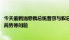 今天最新消息俄总统普京与叙总统阿萨德进行会晤 讨论地区局势等问题