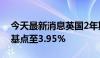 今天最新消息英国2年期国债收益率下跌4个基点至3.95%