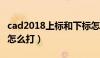 cad2018上标和下标怎么打（cad上标和下标怎么打）