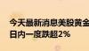 今天最新消息美股黄金股集体下跌 现货黄金日内一度跌超2%