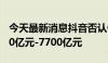 今天最新消息抖音否认Q2电商支付GMV7600亿元-7700亿元