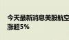 今天最新消息美股航空股持续拉升 美国航空涨超5%