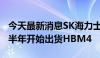 今天最新消息SK海力士：预计将在2025年下半年开始出货HBM4