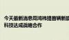 今天最新消息周鸿祎提首辆新能源越野车 三六零与东风猛士科技达成战略合作