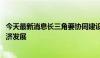 今天最新消息长三角要协同建设世界级产业集群 支持低空经济发展