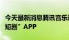 今天最新消息腾讯音乐进军短剧，上线“全民短剧”APP