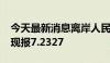 今天最新消息离岸人民币兑美元升值301点，现报7.2327