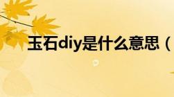 玉石diy是什么意思（diy是什么意思）