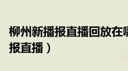 柳州新播报直播回放在哪可以看（柳州市新播报直播）