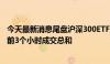 今天最新消息尾盘沪深300ETF成交激增 3只ETF成交金额超前3个小时成交总和