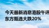 今天最新消息港股午评：恒生指数涨0.17% 东方甄选大跌20%