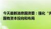 今天最新消息国资委：强化“先算再投”的意识和习惯 优化国有资本投向和布局