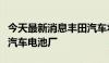 今天最新消息丰田汽车将在日本福冈建立电动汽车电池厂