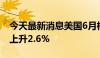 今天最新消息美国6月核心PCE物价指数同比上升2.6%