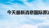 今天最新消息国际原油期货结算价收涨