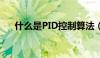 什么是PID控制算法（什么是pid控制）