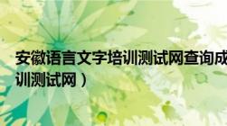 安徽语言文字培训测试网查询成绩查询（安徽省语言文字培训测试网）